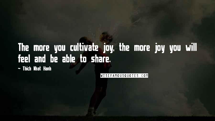 Thich Nhat Hanh Quotes: The more you cultivate joy, the more joy you will feel and be able to share.