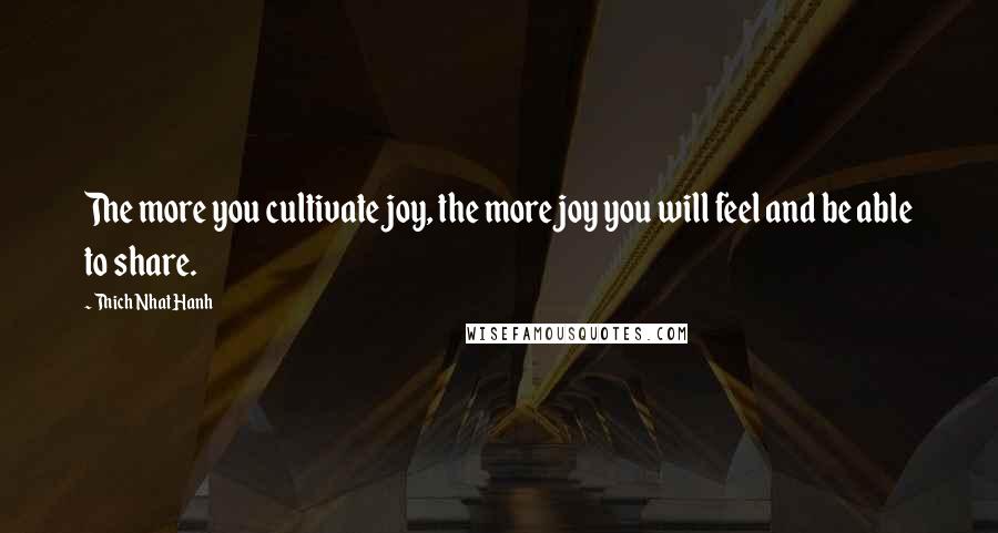 Thich Nhat Hanh Quotes: The more you cultivate joy, the more joy you will feel and be able to share.