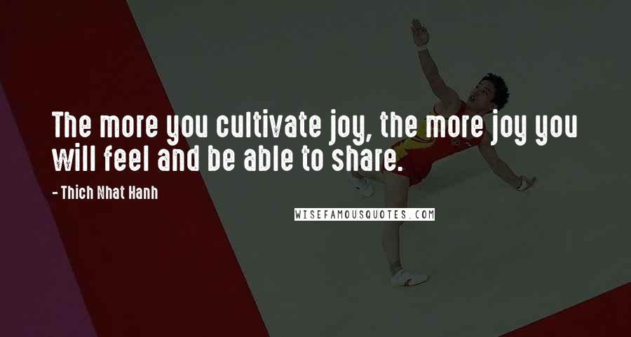 Thich Nhat Hanh Quotes: The more you cultivate joy, the more joy you will feel and be able to share.