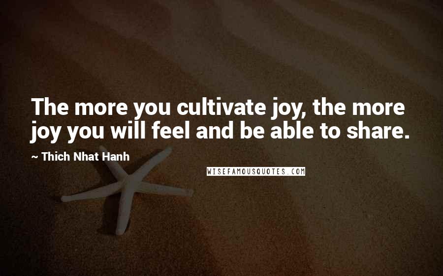 Thich Nhat Hanh Quotes: The more you cultivate joy, the more joy you will feel and be able to share.