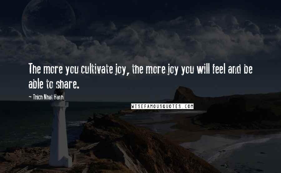 Thich Nhat Hanh Quotes: The more you cultivate joy, the more joy you will feel and be able to share.