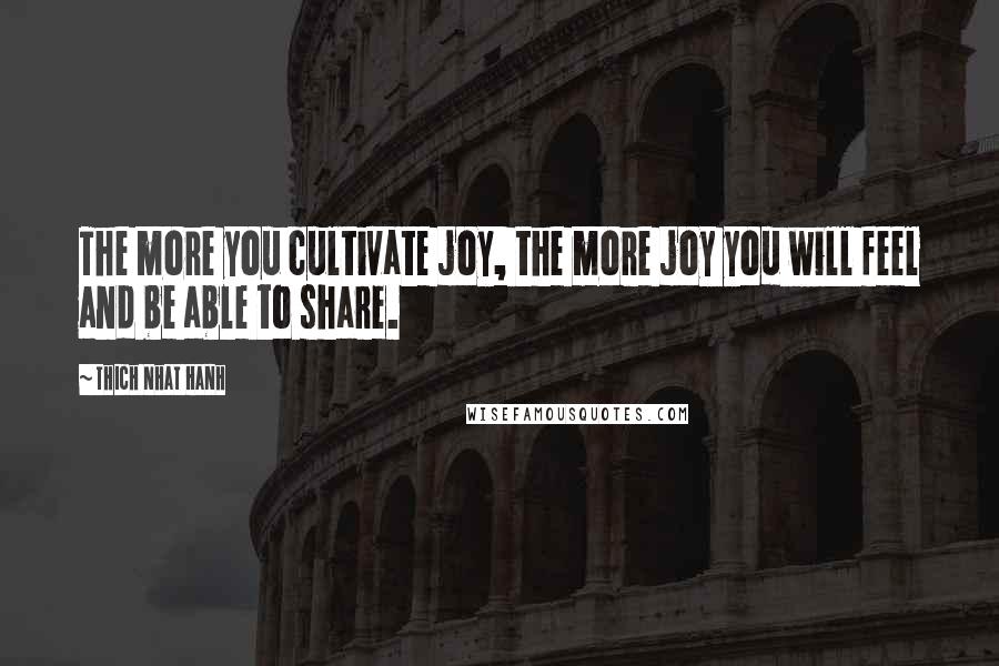 Thich Nhat Hanh Quotes: The more you cultivate joy, the more joy you will feel and be able to share.