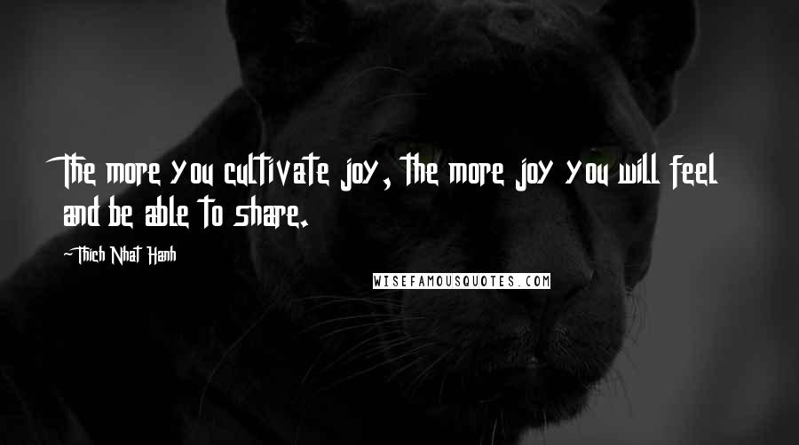 Thich Nhat Hanh Quotes: The more you cultivate joy, the more joy you will feel and be able to share.