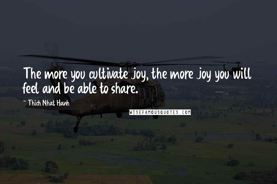 Thich Nhat Hanh Quotes: The more you cultivate joy, the more joy you will feel and be able to share.