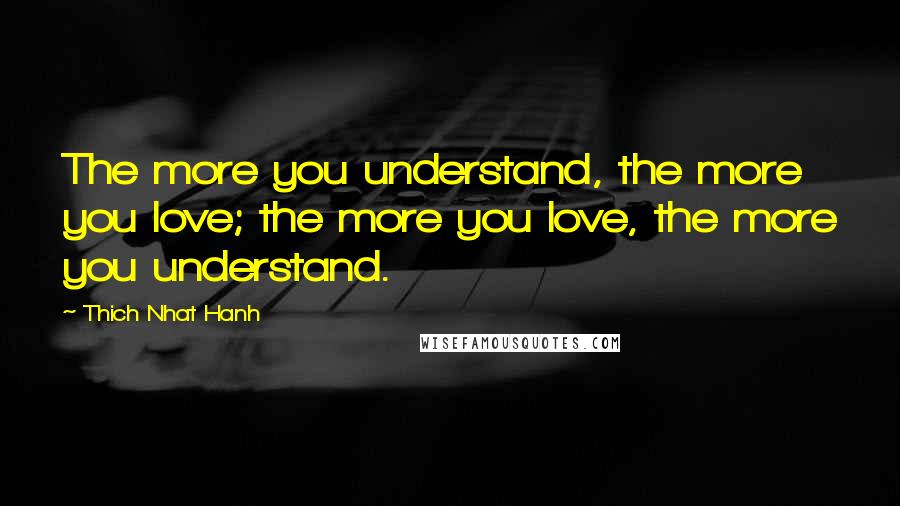 Thich Nhat Hanh Quotes: The more you understand, the more you love; the more you love, the more you understand.