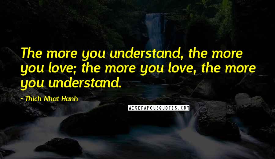 Thich Nhat Hanh Quotes: The more you understand, the more you love; the more you love, the more you understand.