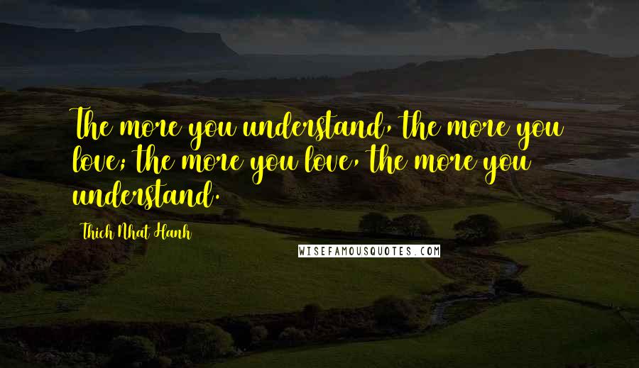 Thich Nhat Hanh Quotes: The more you understand, the more you love; the more you love, the more you understand.