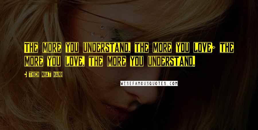 Thich Nhat Hanh Quotes: The more you understand, the more you love; the more you love, the more you understand.