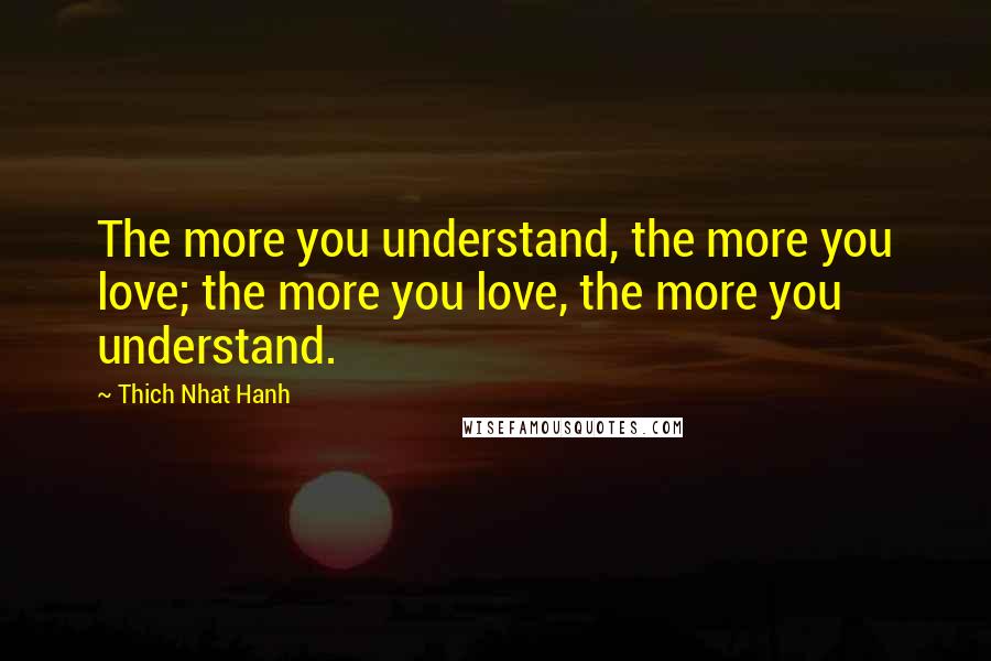 Thich Nhat Hanh Quotes: The more you understand, the more you love; the more you love, the more you understand.