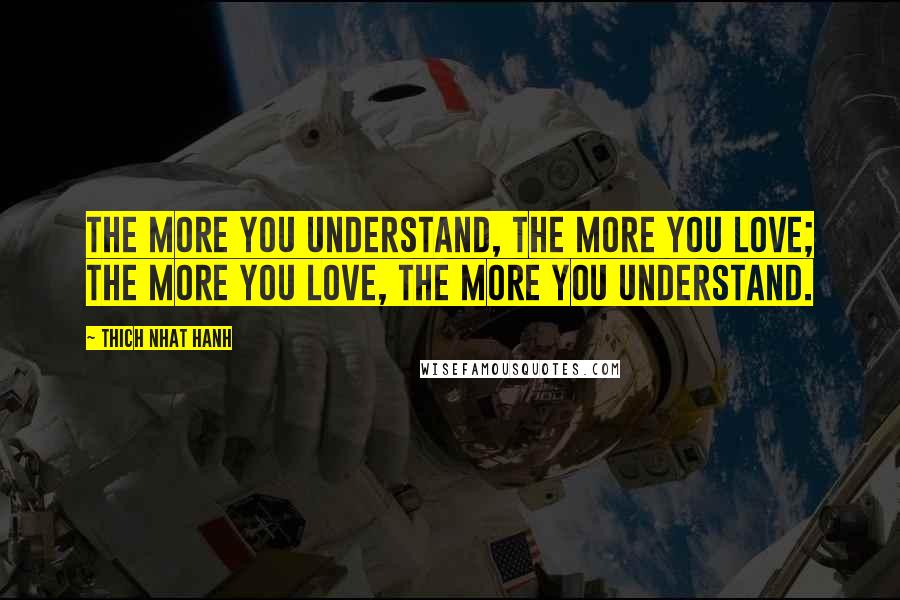 Thich Nhat Hanh Quotes: The more you understand, the more you love; the more you love, the more you understand.