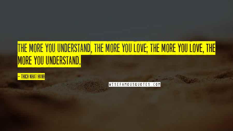 Thich Nhat Hanh Quotes: The more you understand, the more you love; the more you love, the more you understand.