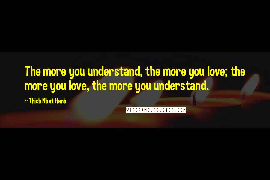 Thich Nhat Hanh Quotes: The more you understand, the more you love; the more you love, the more you understand.