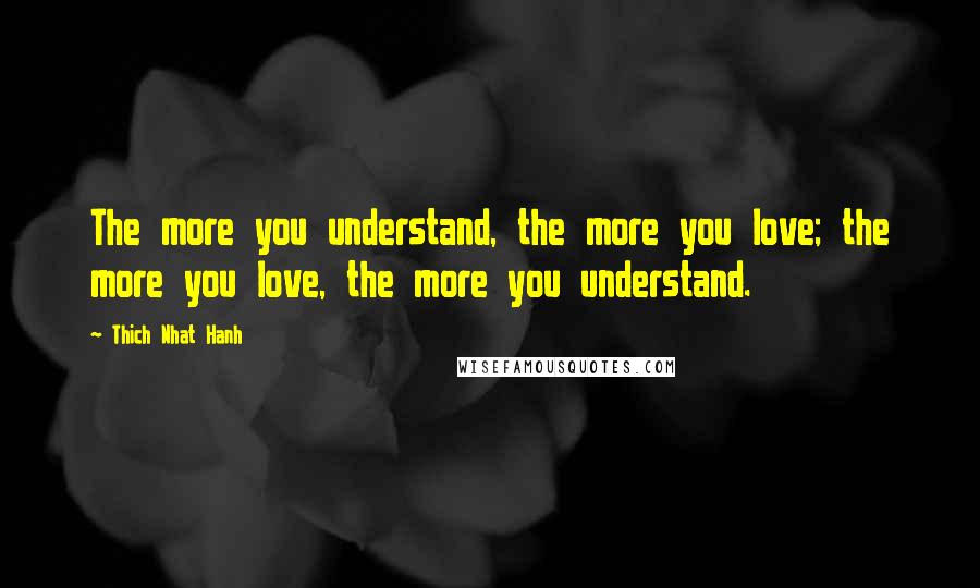 Thich Nhat Hanh Quotes: The more you understand, the more you love; the more you love, the more you understand.