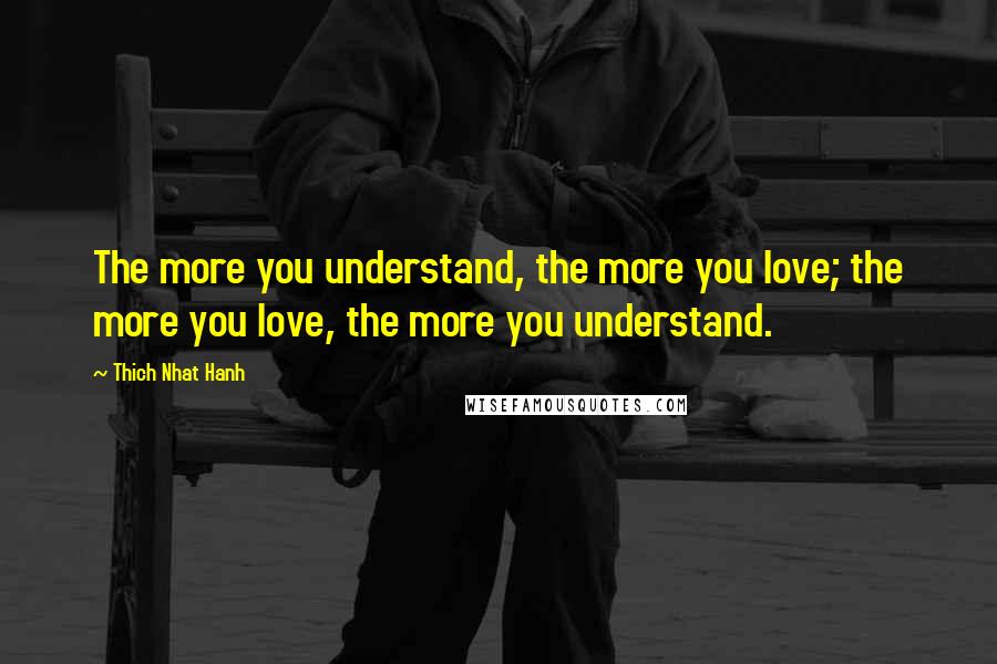 Thich Nhat Hanh Quotes: The more you understand, the more you love; the more you love, the more you understand.