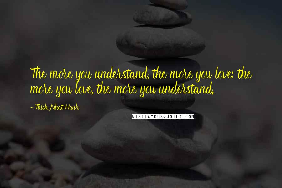 Thich Nhat Hanh Quotes: The more you understand, the more you love; the more you love, the more you understand.