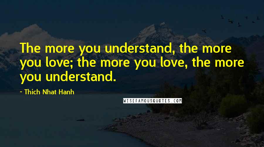 Thich Nhat Hanh Quotes: The more you understand, the more you love; the more you love, the more you understand.