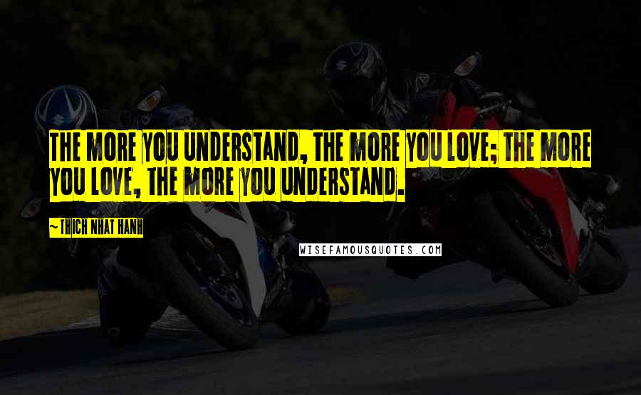 Thich Nhat Hanh Quotes: The more you understand, the more you love; the more you love, the more you understand.