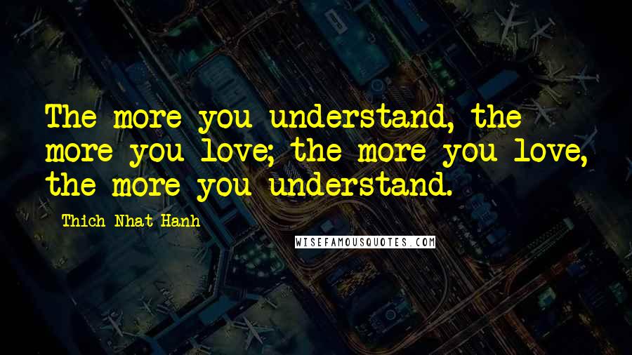 Thich Nhat Hanh Quotes: The more you understand, the more you love; the more you love, the more you understand.