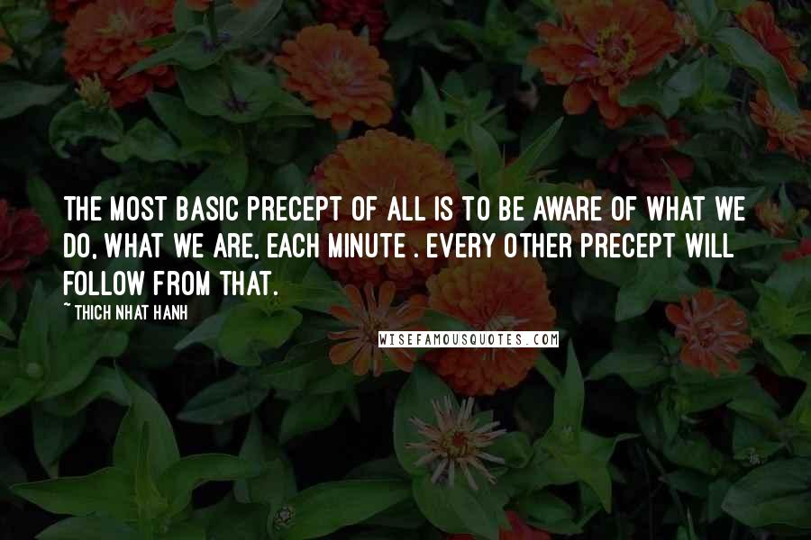 Thich Nhat Hanh Quotes: The most basic precept of all is to be aware of what we do, what we are, each minute . Every other precept will follow from that.