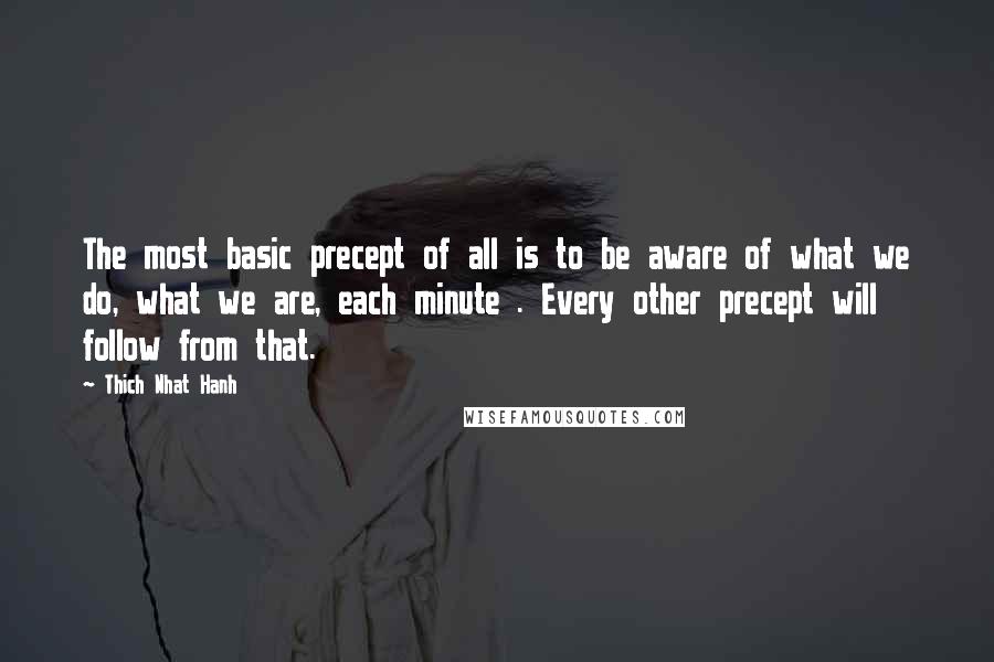 Thich Nhat Hanh Quotes: The most basic precept of all is to be aware of what we do, what we are, each minute . Every other precept will follow from that.