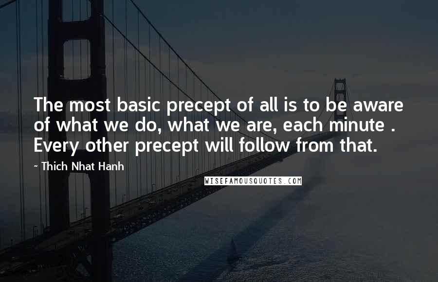 Thich Nhat Hanh Quotes: The most basic precept of all is to be aware of what we do, what we are, each minute . Every other precept will follow from that.