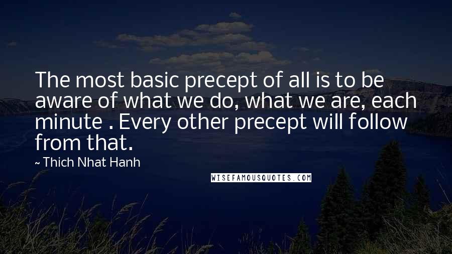 Thich Nhat Hanh Quotes: The most basic precept of all is to be aware of what we do, what we are, each minute . Every other precept will follow from that.