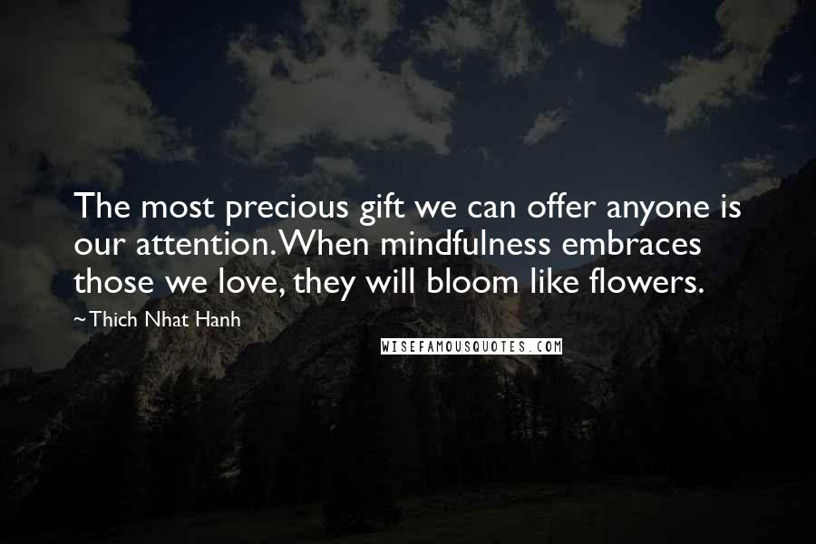 Thich Nhat Hanh Quotes: The most precious gift we can offer anyone is our attention. When mindfulness embraces those we love, they will bloom like flowers.