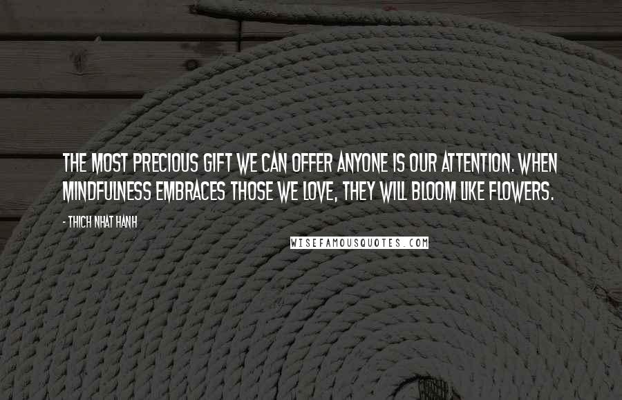 Thich Nhat Hanh Quotes: The most precious gift we can offer anyone is our attention. When mindfulness embraces those we love, they will bloom like flowers.