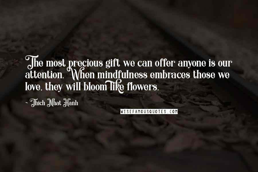 Thich Nhat Hanh Quotes: The most precious gift we can offer anyone is our attention. When mindfulness embraces those we love, they will bloom like flowers.