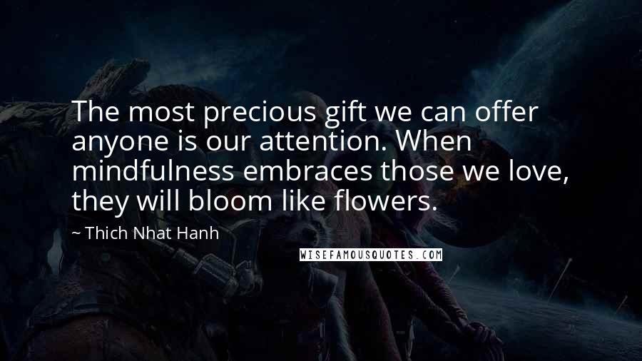 Thich Nhat Hanh Quotes: The most precious gift we can offer anyone is our attention. When mindfulness embraces those we love, they will bloom like flowers.