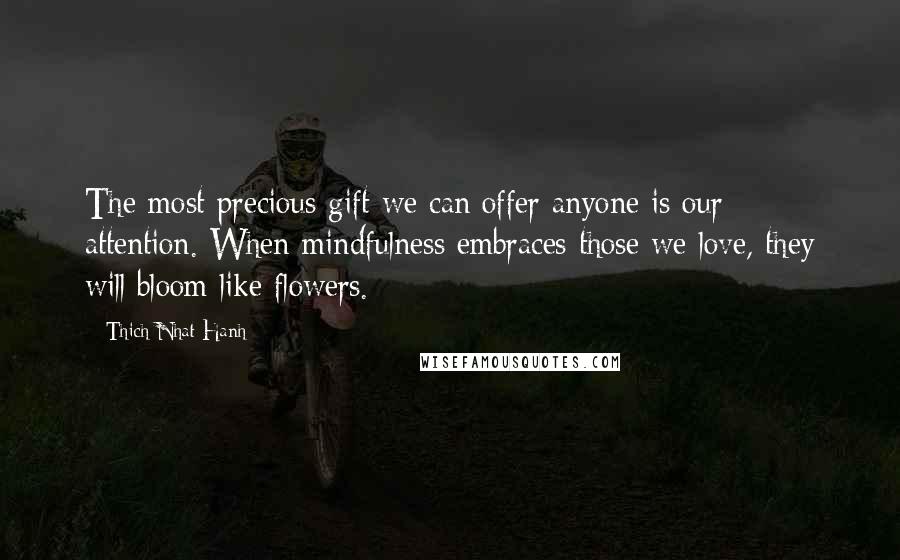 Thich Nhat Hanh Quotes: The most precious gift we can offer anyone is our attention. When mindfulness embraces those we love, they will bloom like flowers.