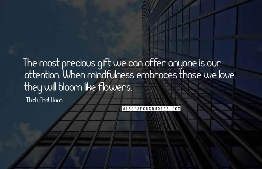 Thich Nhat Hanh Quotes: The most precious gift we can offer anyone is our attention. When mindfulness embraces those we love, they will bloom like flowers.