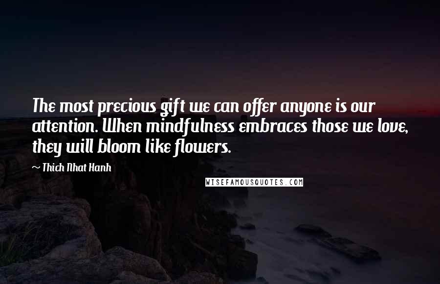 Thich Nhat Hanh Quotes: The most precious gift we can offer anyone is our attention. When mindfulness embraces those we love, they will bloom like flowers.