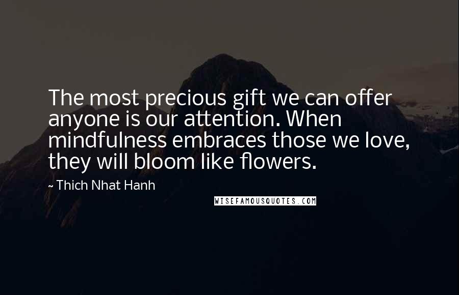 Thich Nhat Hanh Quotes: The most precious gift we can offer anyone is our attention. When mindfulness embraces those we love, they will bloom like flowers.