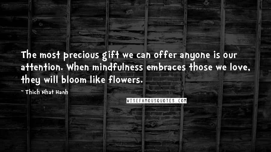 Thich Nhat Hanh Quotes: The most precious gift we can offer anyone is our attention. When mindfulness embraces those we love, they will bloom like flowers.