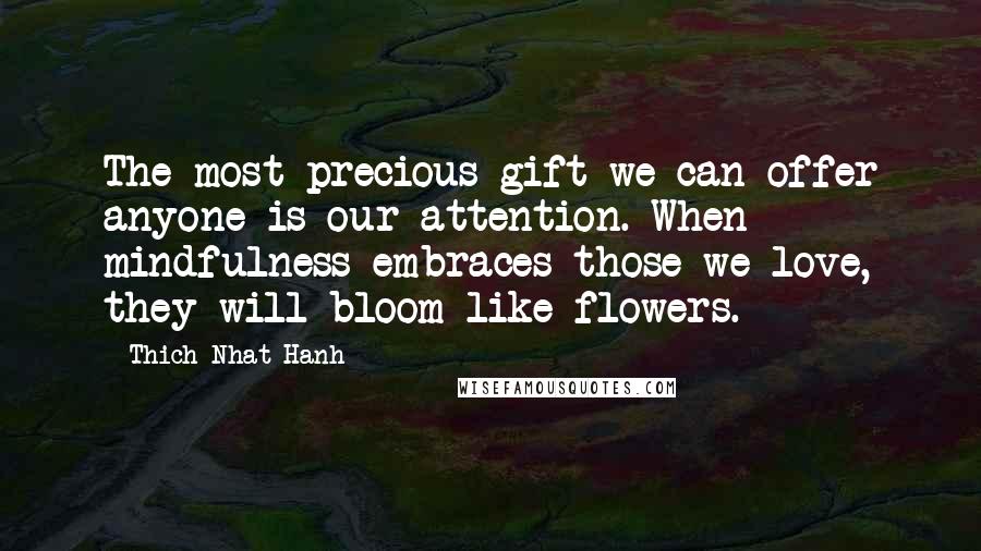 Thich Nhat Hanh Quotes: The most precious gift we can offer anyone is our attention. When mindfulness embraces those we love, they will bloom like flowers.