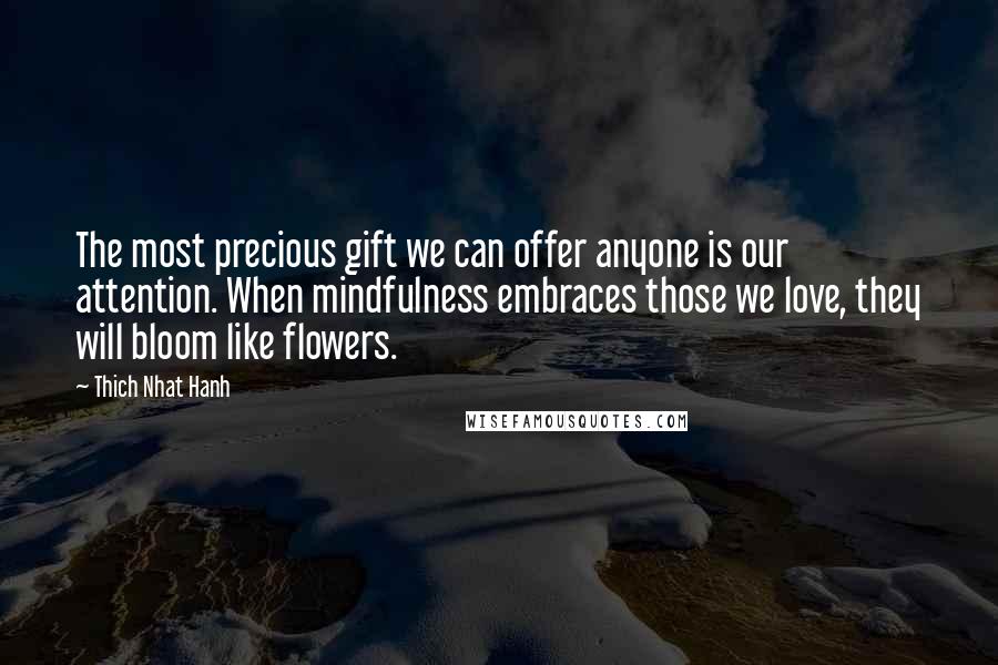 Thich Nhat Hanh Quotes: The most precious gift we can offer anyone is our attention. When mindfulness embraces those we love, they will bloom like flowers.