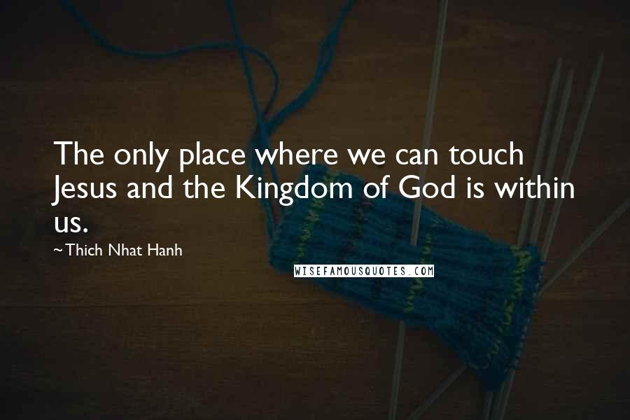 Thich Nhat Hanh Quotes: The only place where we can touch Jesus and the Kingdom of God is within us.