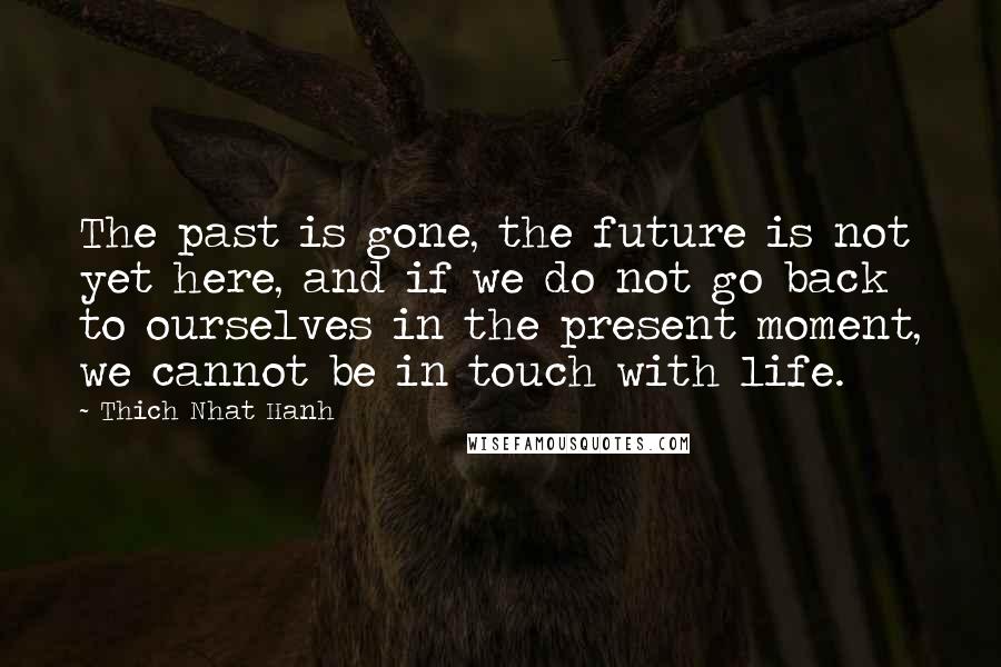 Thich Nhat Hanh Quotes: The past is gone, the future is not yet here, and if we do not go back to ourselves in the present moment, we cannot be in touch with life.