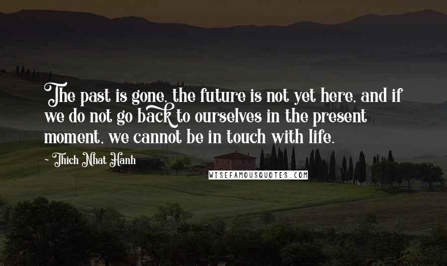 Thich Nhat Hanh Quotes: The past is gone, the future is not yet here, and if we do not go back to ourselves in the present moment, we cannot be in touch with life.