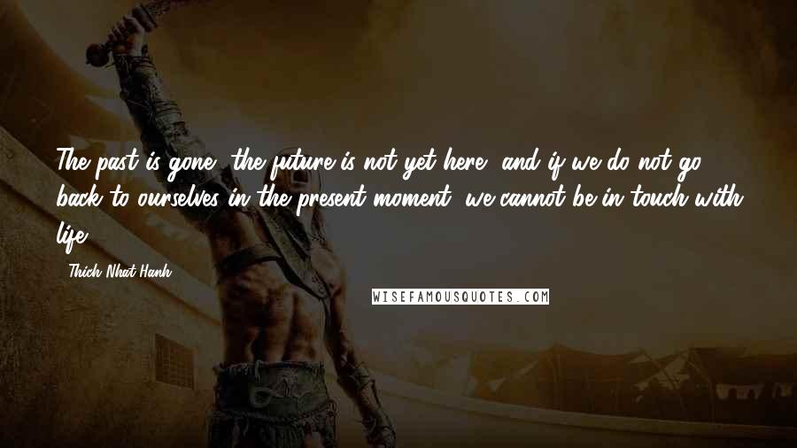 Thich Nhat Hanh Quotes: The past is gone, the future is not yet here, and if we do not go back to ourselves in the present moment, we cannot be in touch with life.