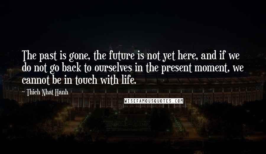 Thich Nhat Hanh Quotes: The past is gone, the future is not yet here, and if we do not go back to ourselves in the present moment, we cannot be in touch with life.