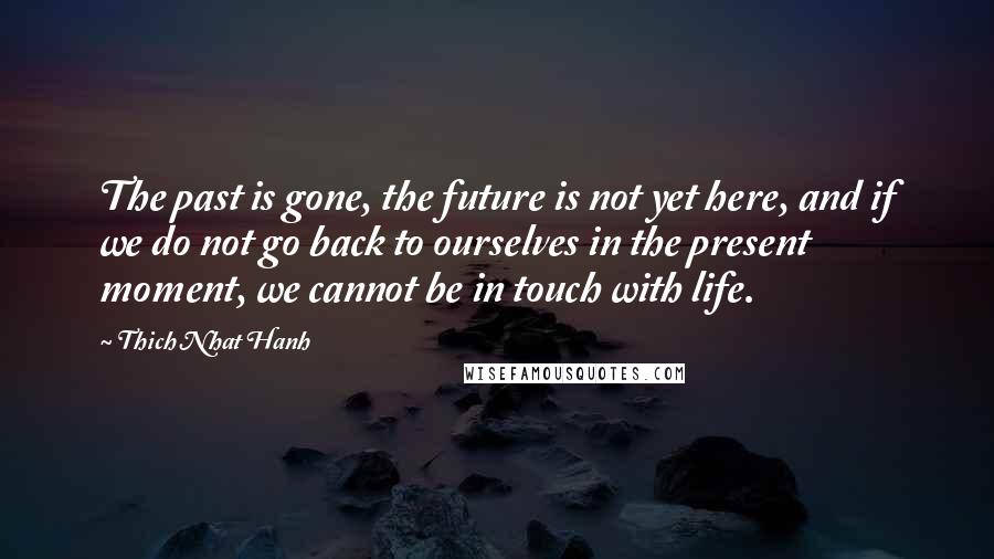 Thich Nhat Hanh Quotes: The past is gone, the future is not yet here, and if we do not go back to ourselves in the present moment, we cannot be in touch with life.