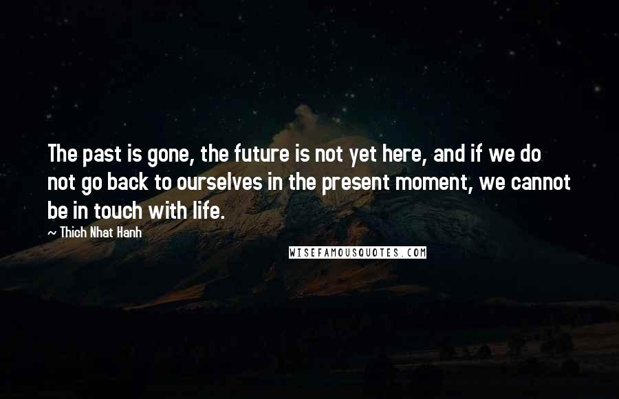 Thich Nhat Hanh Quotes: The past is gone, the future is not yet here, and if we do not go back to ourselves in the present moment, we cannot be in touch with life.