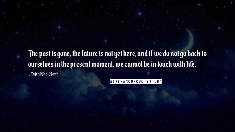 Thich Nhat Hanh Quotes: The past is gone, the future is not yet here, and if we do not go back to ourselves in the present moment, we cannot be in touch with life.