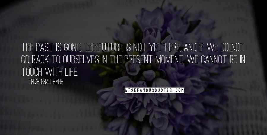 Thich Nhat Hanh Quotes: The past is gone, the future is not yet here, and if we do not go back to ourselves in the present moment, we cannot be in touch with life.