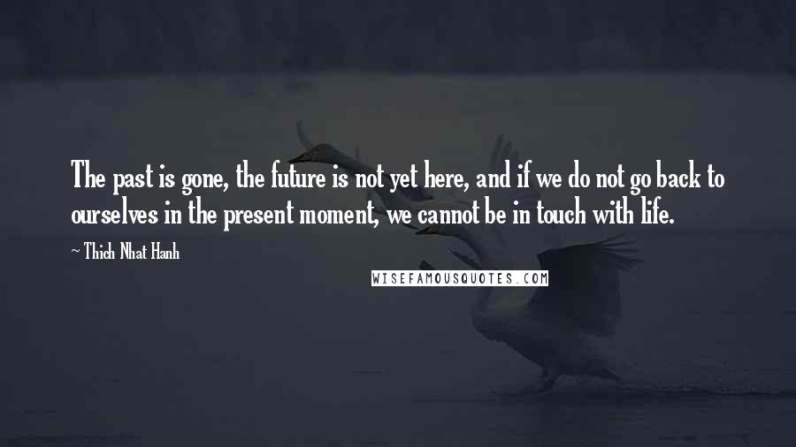 Thich Nhat Hanh Quotes: The past is gone, the future is not yet here, and if we do not go back to ourselves in the present moment, we cannot be in touch with life.