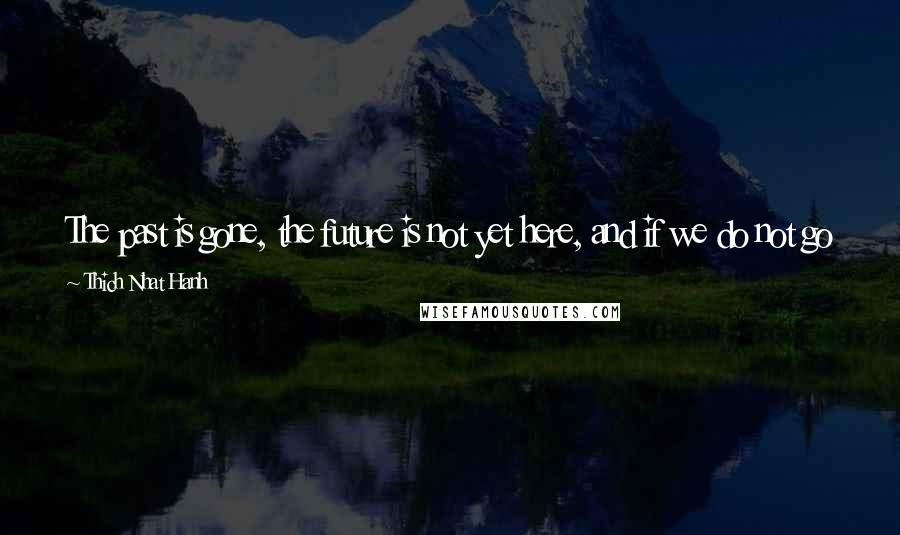 Thich Nhat Hanh Quotes: The past is gone, the future is not yet here, and if we do not go back to ourselves in the present moment, we cannot be in touch with life.
