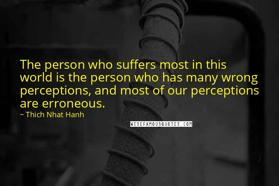 Thich Nhat Hanh Quotes: The person who suffers most in this world is the person who has many wrong perceptions, and most of our perceptions are erroneous.