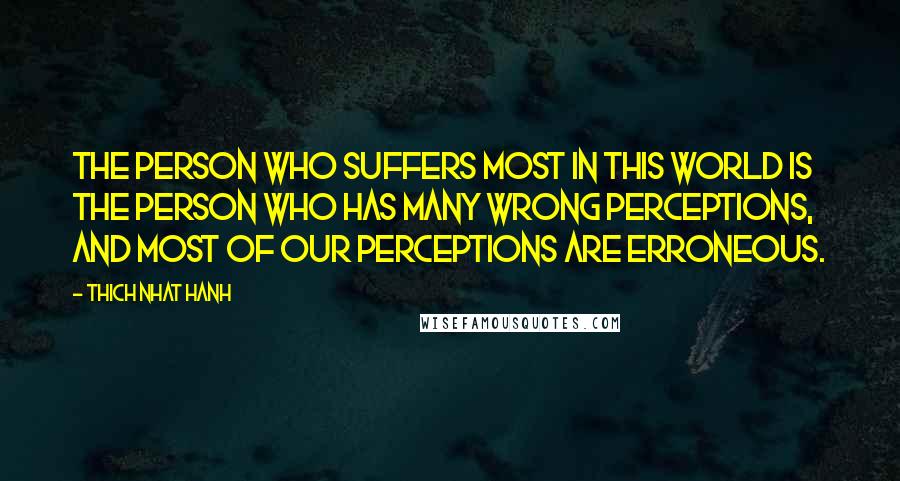 Thich Nhat Hanh Quotes: The person who suffers most in this world is the person who has many wrong perceptions, and most of our perceptions are erroneous.